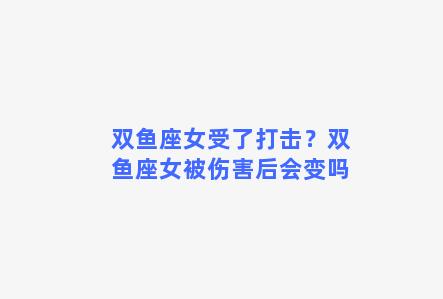 双鱼座女受了打击？双鱼座女被伤害后会变吗