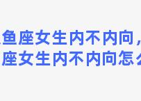 双鱼座女生内不内向，双鱼座女生内不内向怎么办