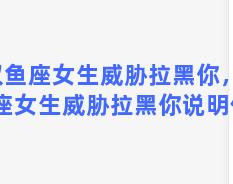 双鱼座女生威胁拉黑你，双鱼座女生威胁拉黑你说明什么