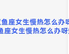 双鱼座女生慢热怎么办呀，双鱼座女生慢热怎么办呀知乎