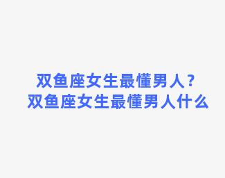 双鱼座女生最懂男人？双鱼座女生最懂男人什么