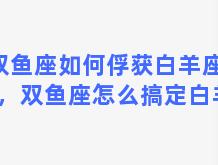 双鱼座如何俘获白羊座的心，双鱼座怎么搞定白羊座