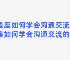 双鱼座如何学会沟通交流？双鱼座如何学会沟通交流的方法