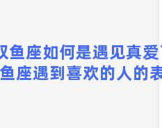 双鱼座如何是遇见真爱了(双鱼座遇到喜欢的人的表现)