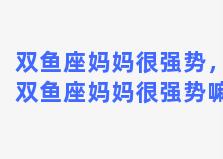 双鱼座妈妈很强势，双鱼座妈妈很强势嘛