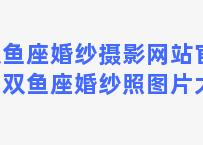 双鱼座婚纱摄影网站官网？双鱼座婚纱照图片大全