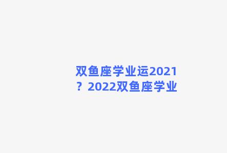 双鱼座学业运2021？2022双鱼座学业