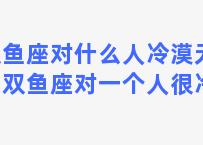 双鱼座对什么人冷漠无情？双鱼座对一个人很冷漠