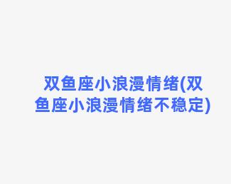 双鱼座小浪漫情绪(双鱼座小浪漫情绪不稳定)