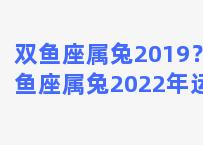 双鱼座属兔2019？双鱼座属兔2022年运势