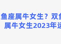 双鱼座属牛女生？双鱼座属牛女生2023年运势