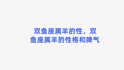 双鱼座属羊的性，双鱼座属羊的性格和脾气