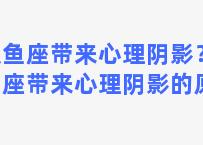 双鱼座带来心理阴影？双鱼座带来心理阴影的原因