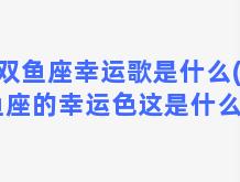 双鱼座幸运歌是什么(双鱼座的幸运色这是什么歌)