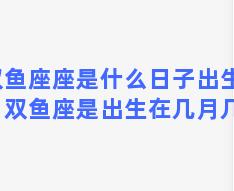 双鱼座座是什么日子出生的，双鱼座是出生在几月几日