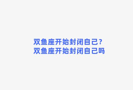 双鱼座开始封闭自己？双鱼座开始封闭自己吗