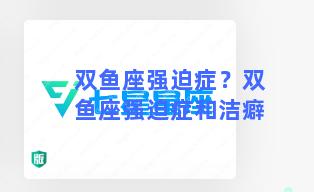 双鱼座强迫症？双鱼座强迫症和洁癖