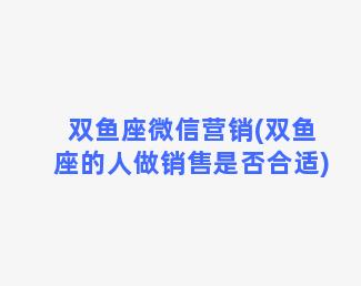 双鱼座微信营销(双鱼座的人做销售是否合适)