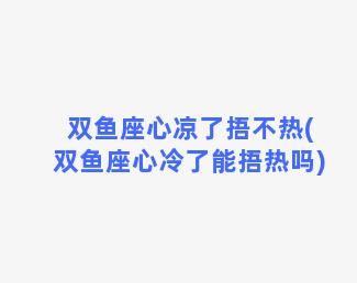 双鱼座心凉了捂不热(双鱼座心冷了能捂热吗)