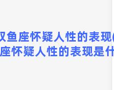 双鱼座怀疑人性的表现(双鱼座怀疑人性的表现是什么)