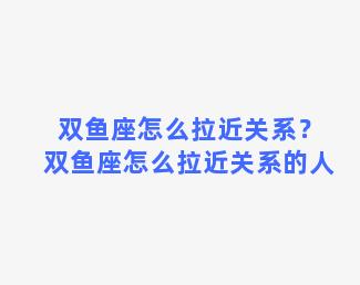 双鱼座怎么拉近关系？双鱼座怎么拉近关系的人