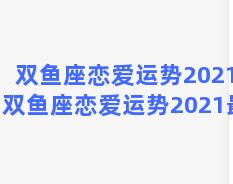 双鱼座恋爱运势2021？双鱼座恋爱运势2021最新