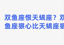 双鱼座恨天蝎座？双鱼座狠心比天蝎座狠