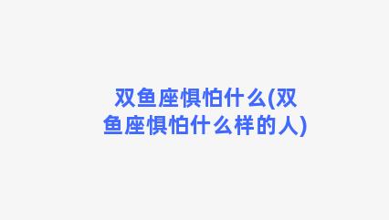 双鱼座惧怕什么(双鱼座惧怕什么样的人)