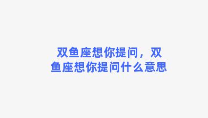 双鱼座想你提问，双鱼座想你提问什么意思