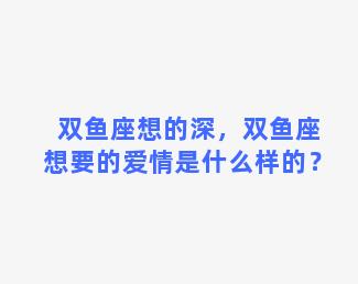 双鱼座想的深，双鱼座想要的爱情是什么样的？