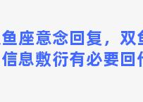 双鱼座意念回复，双鱼座回信息敷衍有必要回他吗