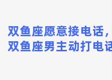 双鱼座愿意接电话，双鱼座男主动打电话