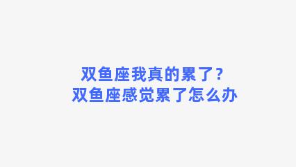 双鱼座我真的累了？双鱼座感觉累了怎么办