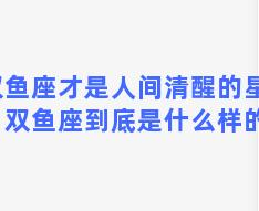 双鱼座才是人间清醒的星座？双鱼座到底是什么样的人