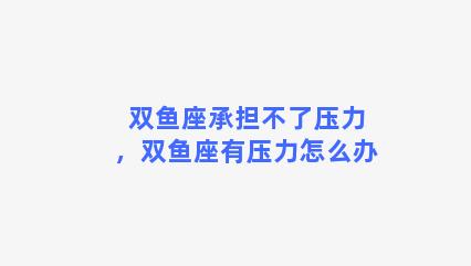 双鱼座承担不了压力，双鱼座有压力怎么办