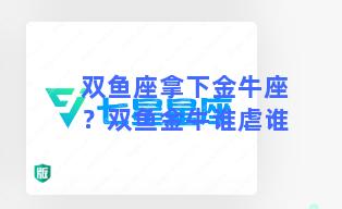 双鱼座拿下金牛座？双鱼金牛谁虐谁