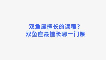 双鱼座擅长的课程？双鱼座最擅长哪一门课