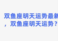 双鱼座明天运势最新，双鱼座明天运势？