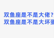 双鱼座是不是大佬？双鱼座是不是大坏蛋