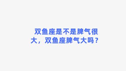 双鱼座是不是脾气很大，双鱼座脾气大吗？