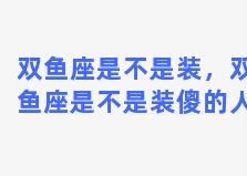 双鱼座是不是装，双鱼座是不是装傻的人