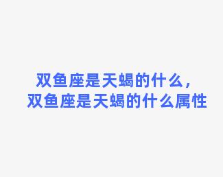 双鱼座是天蝎的什么，双鱼座是天蝎的什么属性