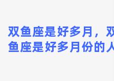 双鱼座是好多月，双鱼座是好多月份的人