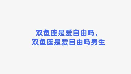 双鱼座是爱自由吗，双鱼座是爱自由吗男生