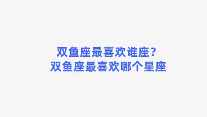 双鱼座最喜欢谁座？双鱼座最喜欢哪个星座