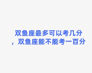 双鱼座最多可以考几分，双鱼座能不能考一百分