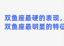 双鱼座最硬的表现，双鱼座最明显的特征