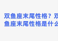 双鱼座末尾性格？双鱼座末尾性格是什么