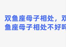 双鱼座母子相处，双鱼座母子相处不好吗