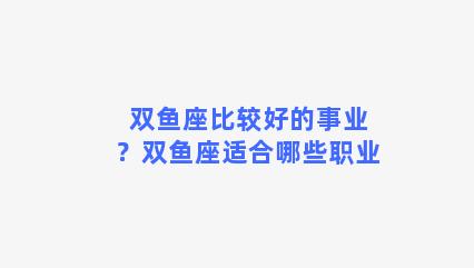 双鱼座比较好的事业？双鱼座适合哪些职业